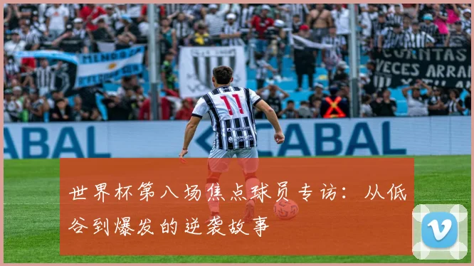 世界杯第八场焦点球员专访：从低谷到爆发的逆袭故事
