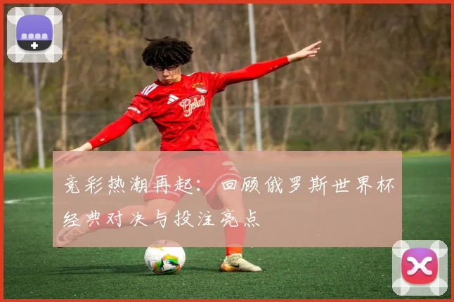 竞彩热潮再起：回顾俄罗斯世界杯经典对决与投注亮点