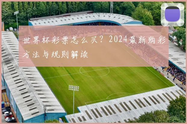 世界杯彩票怎么买？2024最新购彩方法与规则解读