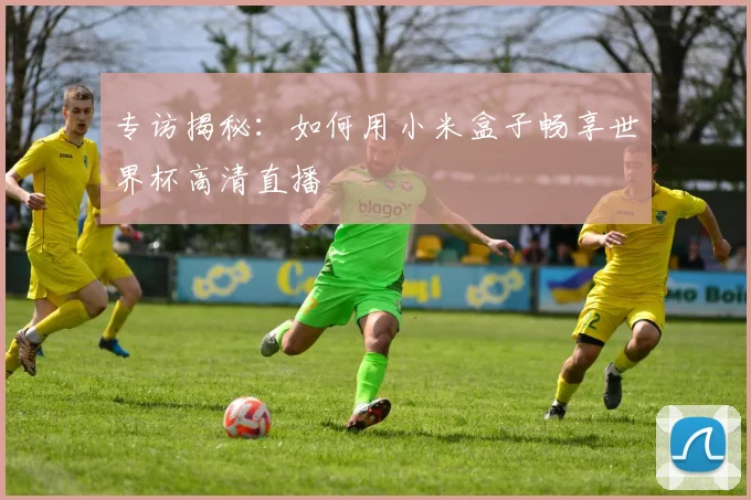 专访揭秘：如何用小米盒子畅享世界杯高清直播
