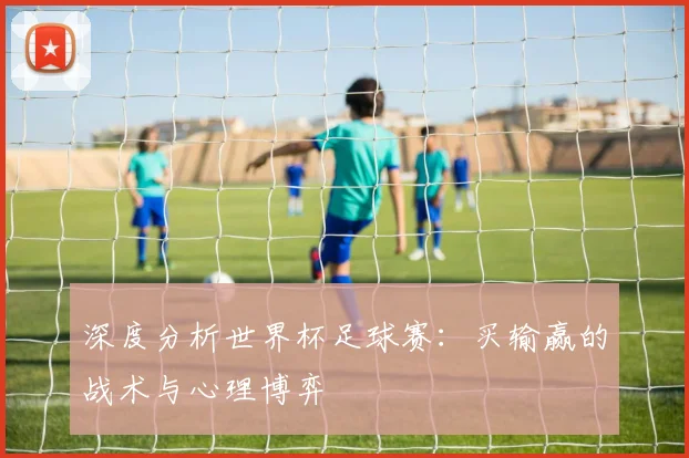 深度分析世界杯足球赛：买输赢的战术与心理博弈